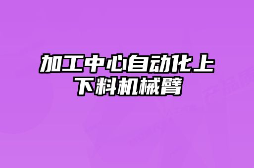 加工中心自動化上下料機(jī)械臂